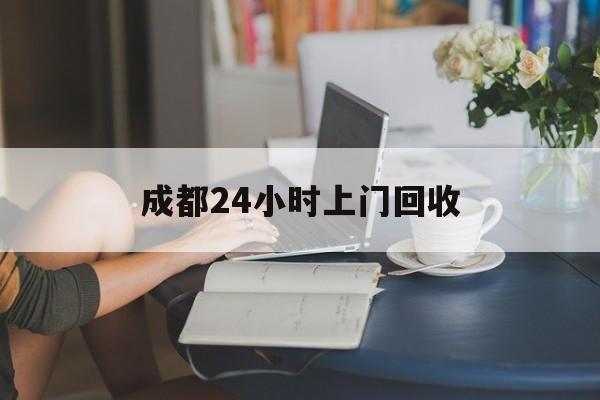 平顶山最新成都24小时上门回收方法分析(最方便真实的平顶山成都24小时上门回收废品电话方法)