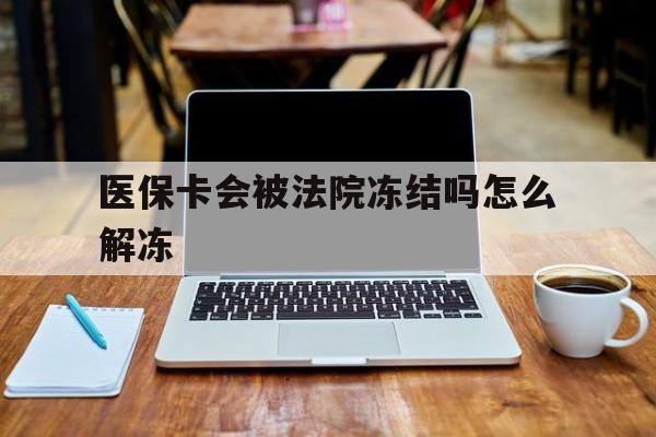 平顶山最新医保卡会被法院冻结吗怎么解冻方法分析(最方便真实的平顶山医保卡是否会被冻结方法)