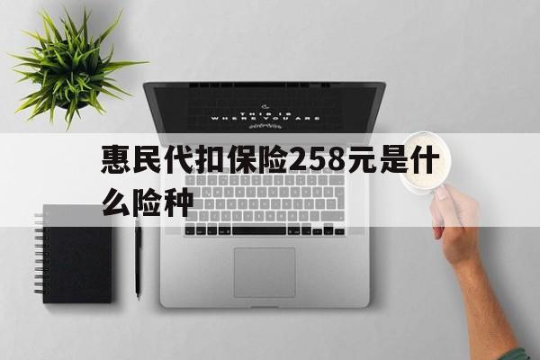 平顶山最新惠民代扣保险258元是什么险种方法分析(最方便真实的平顶山惠民保险是什么保险149元方法)